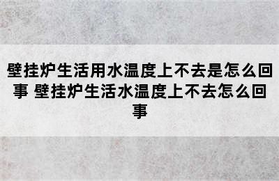 壁挂炉生活用水温度上不去是怎么回事 壁挂炉生活水温度上不去怎么回事